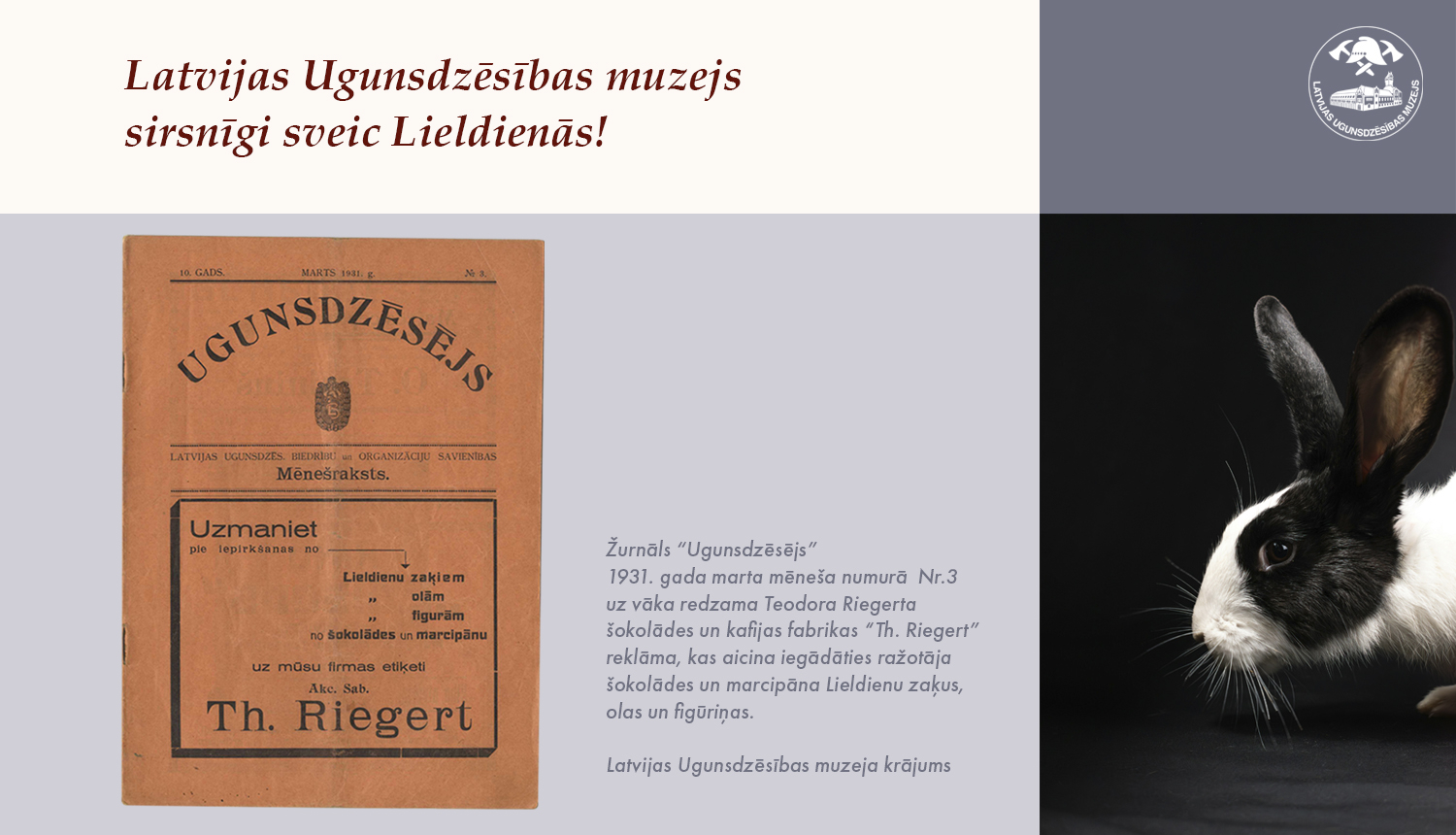 Augšpusē uzraksts "Latvijas Ugunsdzēsības muzejs sirsnīgi sveic Lieldienās!". Zem tā žurnāla "Ugunsdzēsējs" 1931. gada marta numura vāks. Labajā pusē melnbalts zaķis. Virs zaķa muzeja logo.